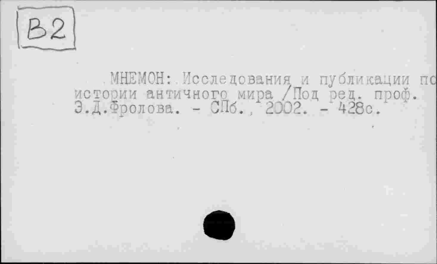 ﻿МНЕМОН: Исследования и публикации пс истории античного мира /Под ред. проф. Э.Д.Фролова. - СПб.. 2002. -428с.